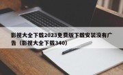 影视大全下载2023免费版下载安装没有广告（影视大全下载340）