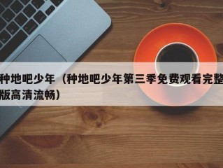 种地吧少年（种地吧少年第三季免费观看完整版高清流畅）