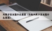 大男子主义是什么意思（没有大男子主义是什么意思）
