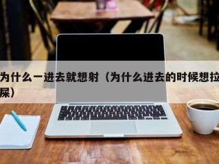 为什么一进去就想射（为什么进去的时候想拉屎）