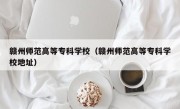 赣州师范高等专科学校（赣州师范高等专科学校地址）