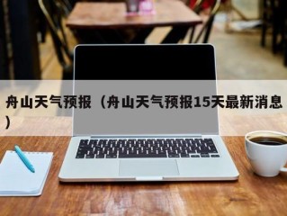 舟山天气预报（舟山天气预报15天最新消息）