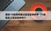 媒体:70后或将躲过延迟退休政策（70后能赶上延迟退休吗?）