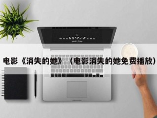电影《消失的她》（电影消失的她免费播放）