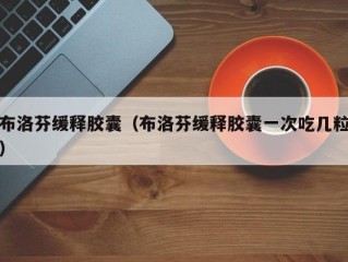 布洛芬缓释胶囊（布洛芬缓释胶囊一次吃几粒）