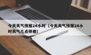 今天天气预报24小时（今天天气预报24小时天气几点停雨）
