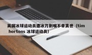 英国冰球运动员遭冰刀割喉不幸离世（tim hortons 冰球运动员）