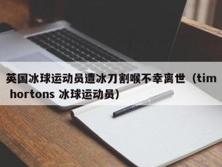 英国冰球运动员遭冰刀割喉不幸离世（tim hortons 冰球运动员）