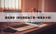 原石翡翠（原石翡翠加工费一般是多少钱）