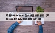 苹果14PROMAX怎么设置锁屏黑屏（苹果ios14怎么设置息屏显示时间）