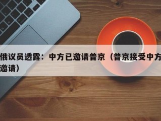 俄议员透露：中方已邀请普京（普京接受中方邀请）