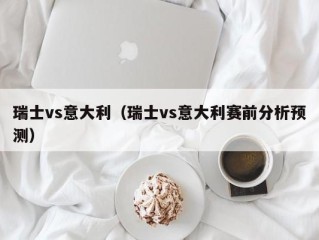 瑞士vs意大利（瑞士vs意大利赛前分析预测）