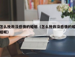怎么挽救没感情的婚姻（怎么挽救没感情的婚姻呢）