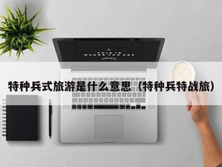 特种兵式旅游是什么意思（特种兵特战旅）