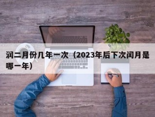 润二月份几年一次（2023年后下次闰月是哪一年）