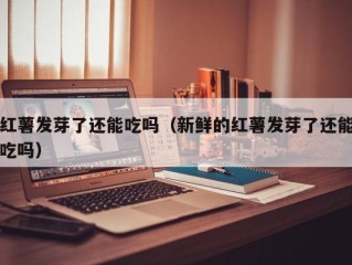 红薯发芽了还能吃吗（新鲜的红薯发芽了还能吃吗）