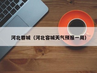 河北蓉城（河北容城天气预报一周）
