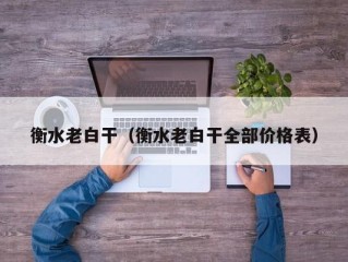 衡水老白干（衡水老白干全部价格表）
