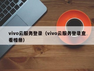 vivo云服务登录（vivo云服务登录查看相册）