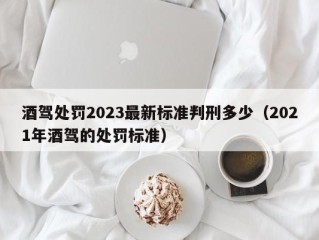 酒驾处罚2023最新标准判刑多少（2021年酒驾的处罚标准）