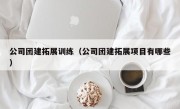 公司团建拓展训练（公司团建拓展项目有哪些）