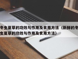 冬虫夏草的功效与作用及食用方法（新鲜的冬虫夏草的功效与作用及食用方法）