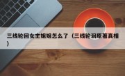 三线轮回女主姐姐怎么了（三线轮洄原著真相）