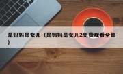 是妈妈是女儿（是妈妈是女儿2免费观看全集）