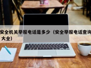安全机关举报电话是多少（安全举报电话查询 大全）