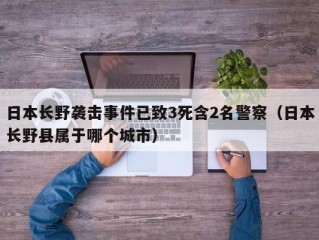 日本长野袭击事件已致3死含2名警察（日本长野县属于哪个城市）