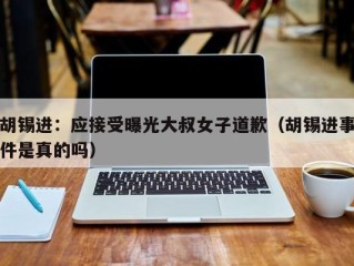 胡锡进：应接受曝光大叔女子道歉（胡锡进事件是真的吗）