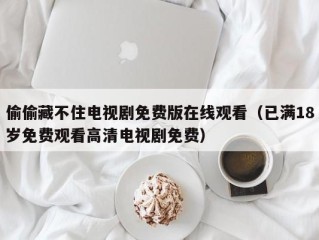 偷偷藏不住电视剧免费版在线观看（已满18岁免费观看高清电视剧免费）
