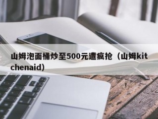 山姆泡面桶炒至500元遭疯抢（山姆kitchenaid）