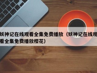 妖神记在线观看全集免费播放（妖神记在线观看全集免费播放樱花）