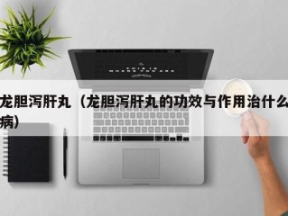 龙胆泻肝丸（龙胆泻肝丸的功效与作用治什么病）