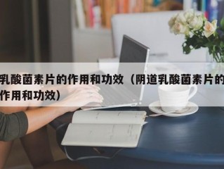 乳酸菌素片的作用和功效（阴道乳酸菌素片的作用和功效）