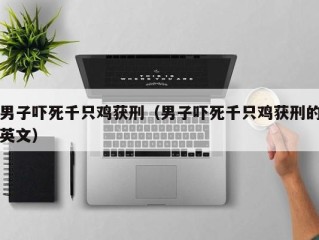 男子吓死千只鸡获刑（男子吓死千只鸡获刑的英文）