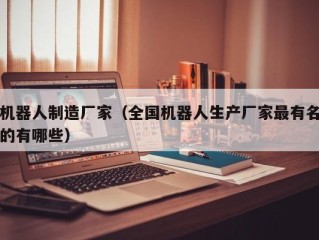 机器人制造厂家（全国机器人生产厂家最有名的有哪些）