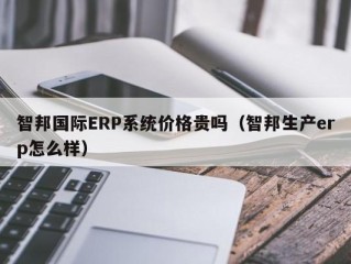 智邦国际ERP系统价格贵吗（智邦生产erp怎么样）