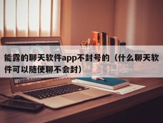 能露的聊天软件app不封号的（什么聊天软件可以随便聊不会封）