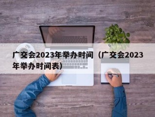 广交会2023年举办时间（广交会2023年举办时间表）