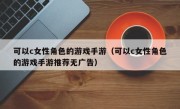 可以c女性角色的游戏手游（可以c女性角色的游戏手游推荐无广告）