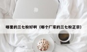 哪里的三七粉好啊（哪个厂家的三七粉正宗）