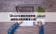 alevel补课机构有哪些（alevel课程培训机构要多少钱）