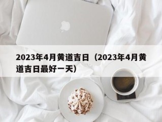 2023年4月黄道吉日（2023年4月黄道吉日最好一天）