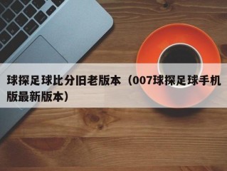 球探足球比分旧老版本（007球探足球手机版最新版本）