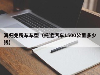 海归免税车车型（托运汽车1500公里多少钱）