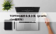 TOPFIRE越野车多少钱（praetorian越野车）