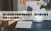 警方回应男子疑雨中触电身亡（男子雨中触电倒地小伙15秒救人）