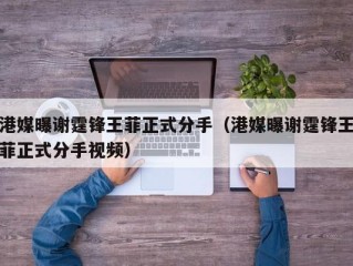 港媒曝谢霆锋王菲正式分手（港媒曝谢霆锋王菲正式分手视频）